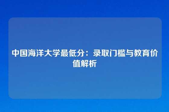 中国海洋大学最低分：录取门槛与教育价值解析