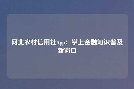 河北农村信用社App:掌上金融知识普及新窗口