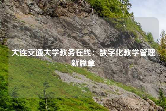 大连交通大学教务在线：数字化教学管理新篇章