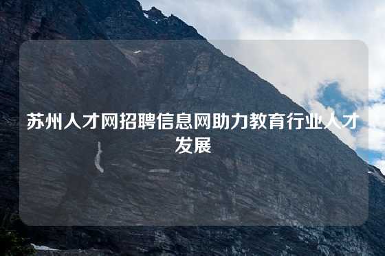 苏州人才网招聘信息网助力教育行业人才发展