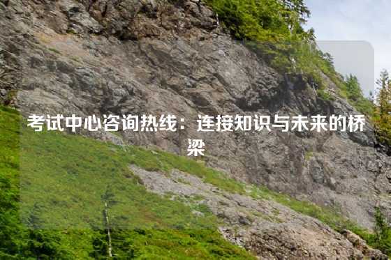 考试中心咨询热线:连接知识与未来的桥梁