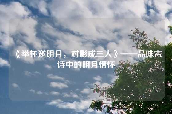 《举杯邀明月,对影成三人》——品味古诗中的明月情怀