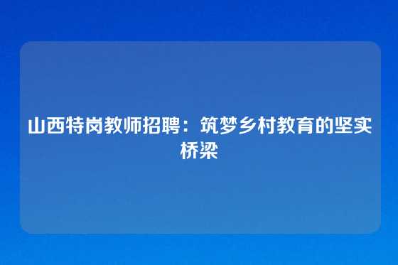 山西特岗教师招聘：筑梦乡村教育的坚实桥梁
