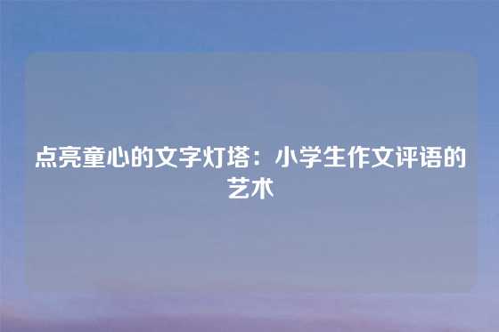 点亮童心的文字灯塔：小学生作文评语的艺术
