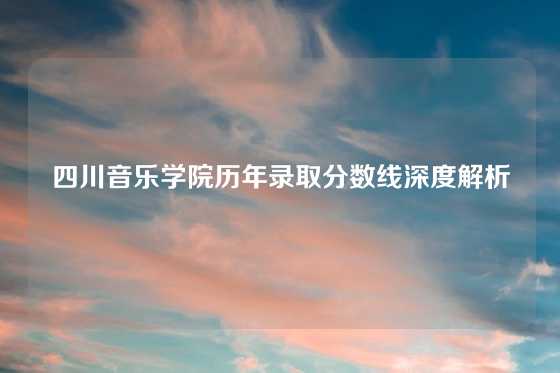 四川音乐学院历年录取分数线深度解析