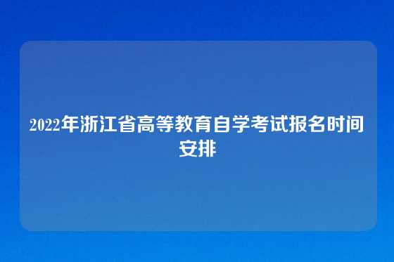 2022年浙江省高等教育自学考试报名时间安排