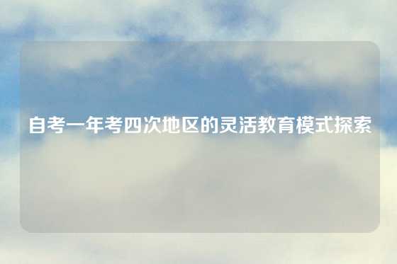自考一年考四次地区的灵活教育模式探索