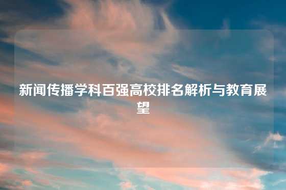 新闻传播学科百强高校排名解析与教育展望