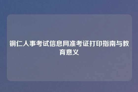 铜仁人事考试信息网准考证打印指南与教育意义