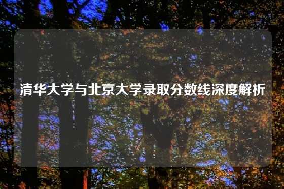 清华大学与北京大学录取分数线深度解析