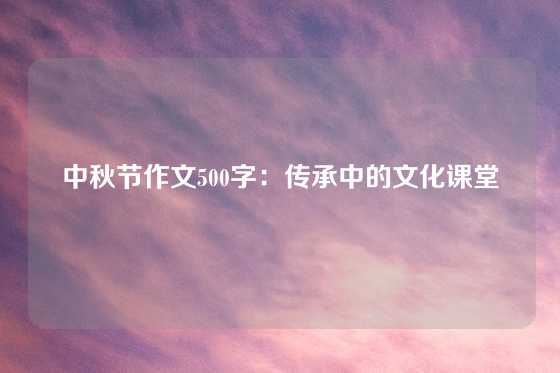 中秋节作文500字：传承中的文化课堂