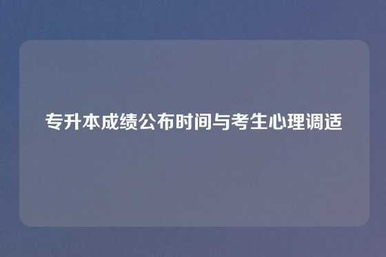 专升本成绩公布时间与考生心理调适