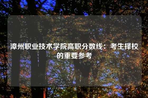 漳州职业技术学院高职分数线：考生择校的重要参考