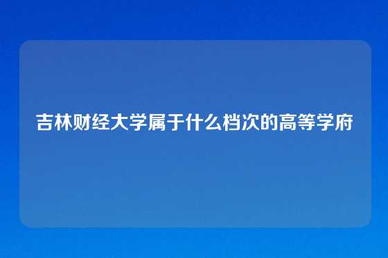 吉林财经大学属于什么档次的高等学府