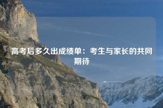 高考后多久出成绩单：考生与家长的共同期待