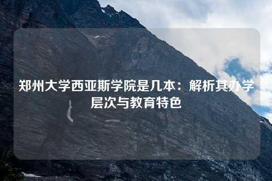 郑州大学西亚斯学院是几本：解析其办学层次与教育特色