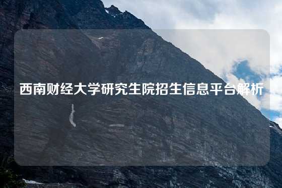 西南财经大学研究生院招生信息平台解析