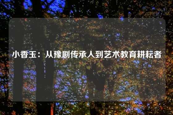 小香玉：从豫剧传承人到艺术教育耕耘者