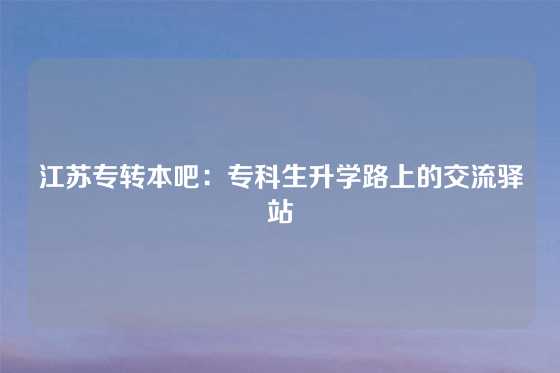 江苏专转本吧：专科生升学路上的交流驿站