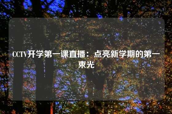 CCTV开学第一课直播:点亮新学期的第一束光