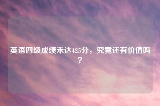 英语四级成绩未达425分，究竟还有价值吗？