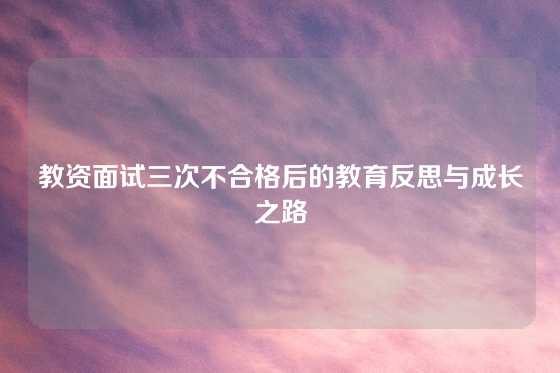 教资面试三次不合格后的教育反思与成长之路