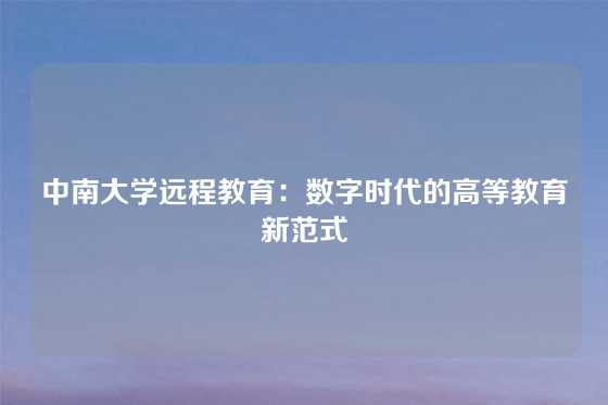 中南大学远程教育:数字时代的高等教育新范式