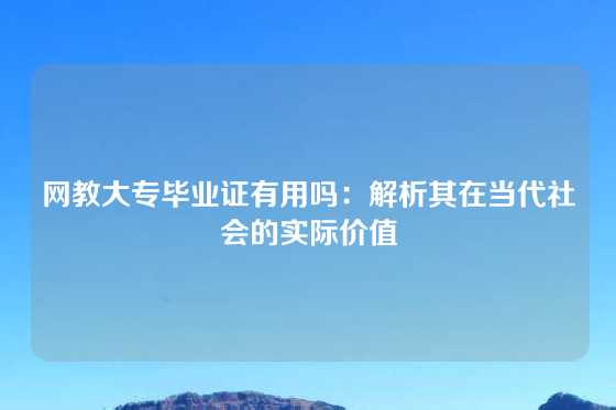 网教大专毕业证有用吗:解析其在当代社会的实际价值