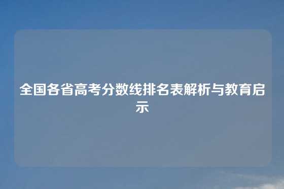 全国各省高考分数线排名表解析与教育启示