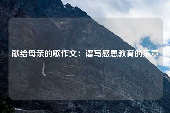 献给母亲的歌作文：谱写感恩教育的乐章