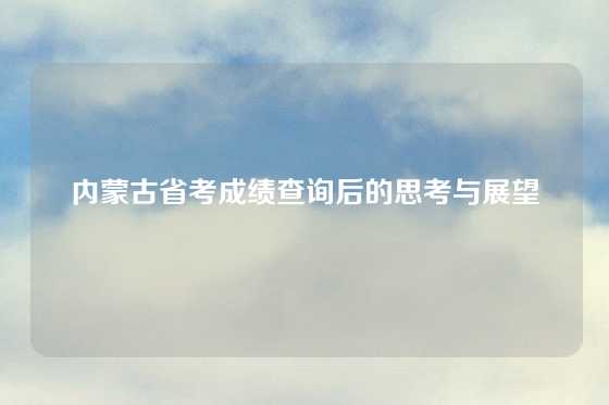 内蒙古省考成绩查询后的思考与展望