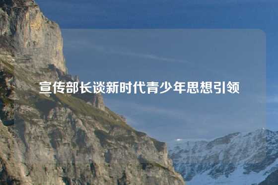 宣传部长谈新时代青少年思想引领