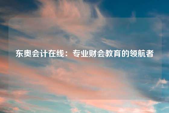 东奥会计在线：专业财会教育的领航者