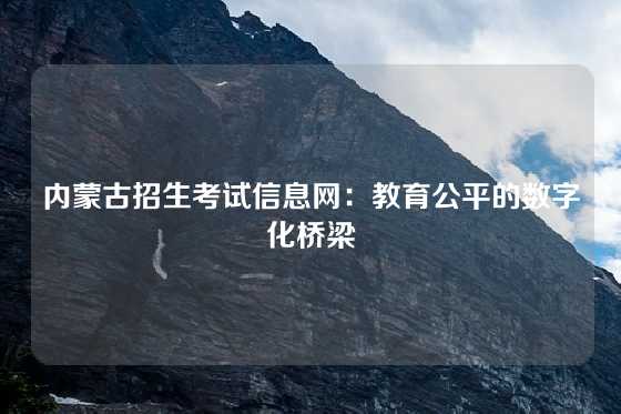 内蒙古招生考试信息网:教育公平的数字化桥梁