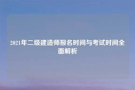 2021年二级建造师报名时间与考试时间全面解析