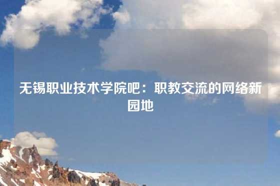 无锡职业技术学院吧：职教交流的网络新园地