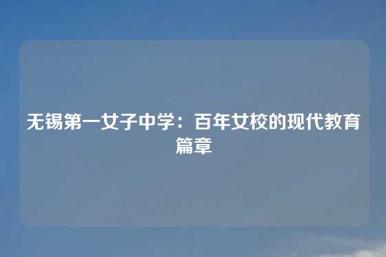 无锡第一女子中学：百年女校的现代教育篇章