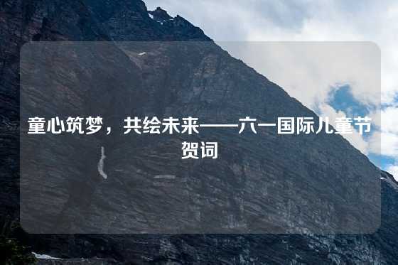 童心筑梦，共绘未来——六一国际儿童节贺词