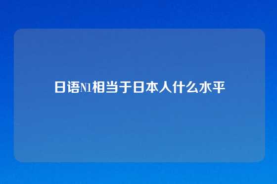 日语N1相当于日本人什么水平