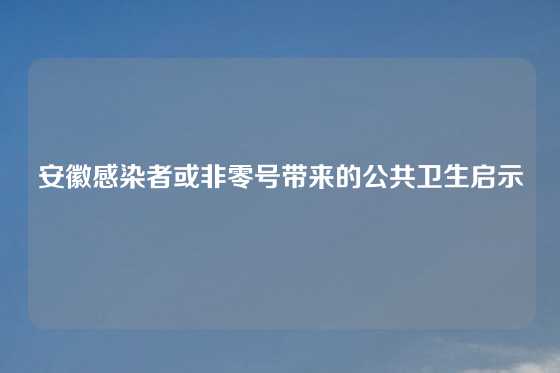 安徽感染者或非零号带来的公共卫生启示