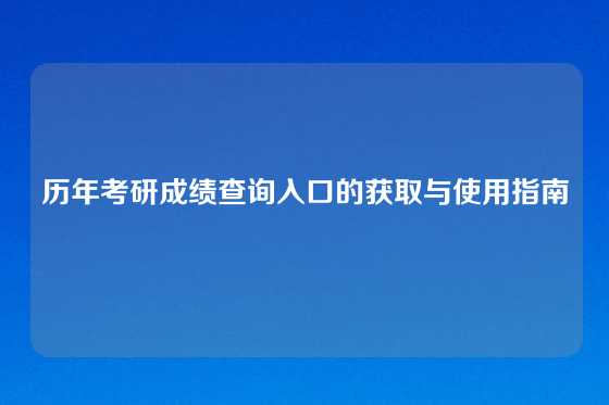 历年考研成绩查询入口的获取与使用指南
