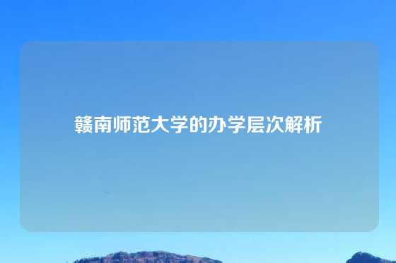 赣南师范大学的办学层次解析