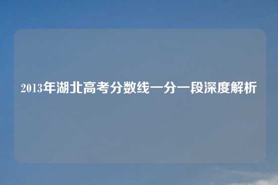 2013年湖北高考分数线一分一段深度解析