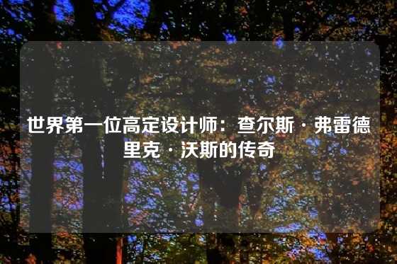 世界第一位高定设计师：查尔斯·弗雷德里克·沃斯的传奇