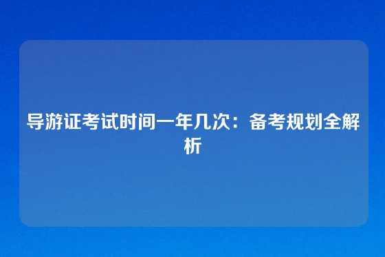 导游证考试时间一年几次：备考规划全解析