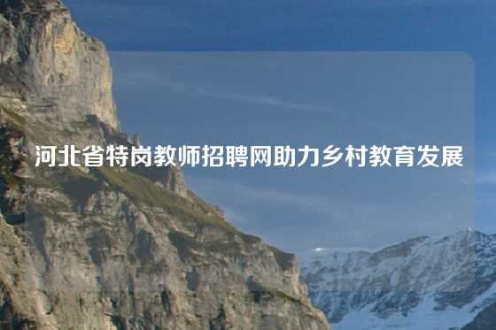 河北省特岗教师招聘网助力乡村教育发展
