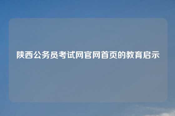 陕西公务员考试网官网首页的教育启示