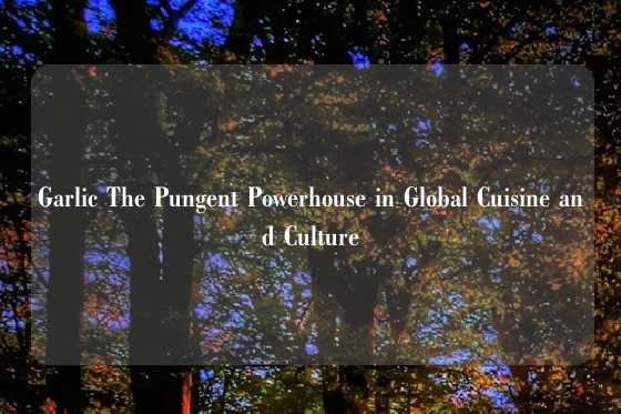 Garlic The Pungent Powerhouse in Global Cuisine and Culture