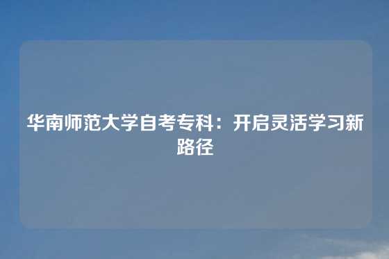 华南师范大学自考专科：开启灵活学习新路径