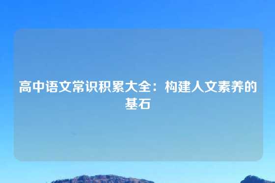 高中语文常识积累大全：构建人文素养的基石